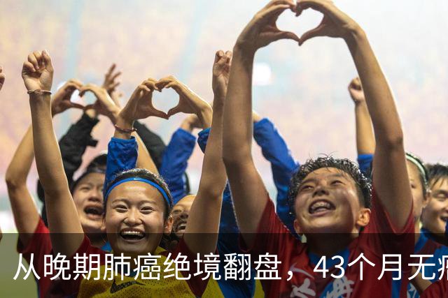 从晚期肺癌绝境翻盘，43个月无瘤生存：普通人的抗癌重生之路