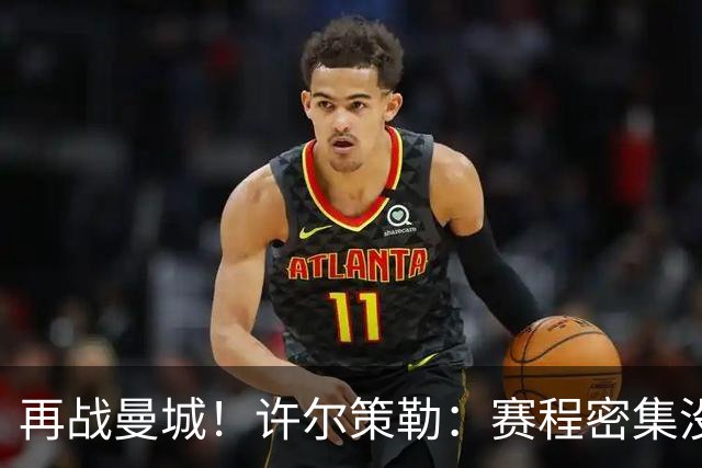 再战曼城！许尔策勒：赛程密集没时间沮丧，赢球是唯一的复仇方式