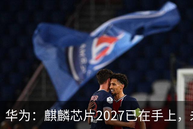 华为：麒麟芯片2027已在手上，未来可持续演进10年