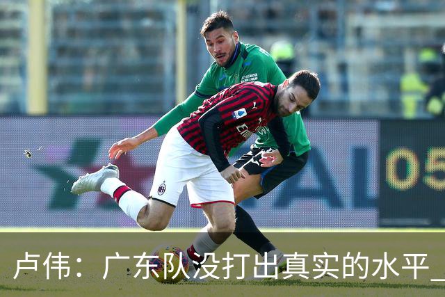 卢伟：广东队没打出真实的水平 李弘权非常优秀 打得很好
