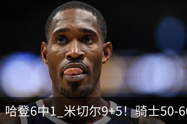 哈登6中1 米切尔9+5！骑士50-60森林狼：数据暴露致命罪人！