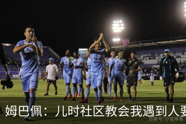 姆巴佩：儿时社区教会我遇到人要逐一握手，而不是只握熟人手