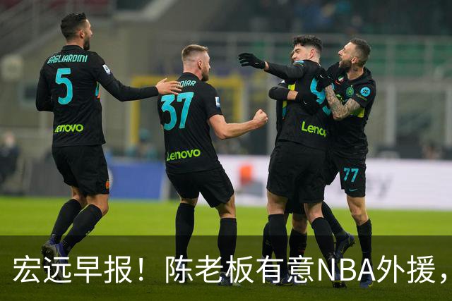 宏远早报！陈老板有意NBA外援，杜锋或重回广东，国青锋线已离队！