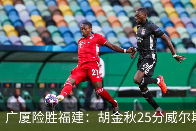 广厦险胜福建：胡金秋25分威尔斯首秀21+8 邹阳25+7+7断