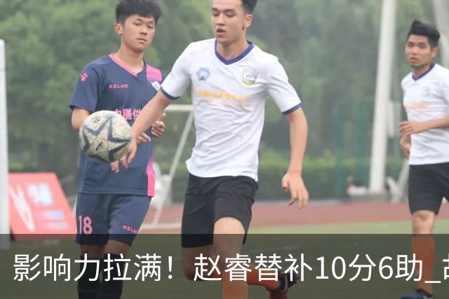 影响力拉满！赵睿替补10分6助 胡明轩15+5+4独扛球队