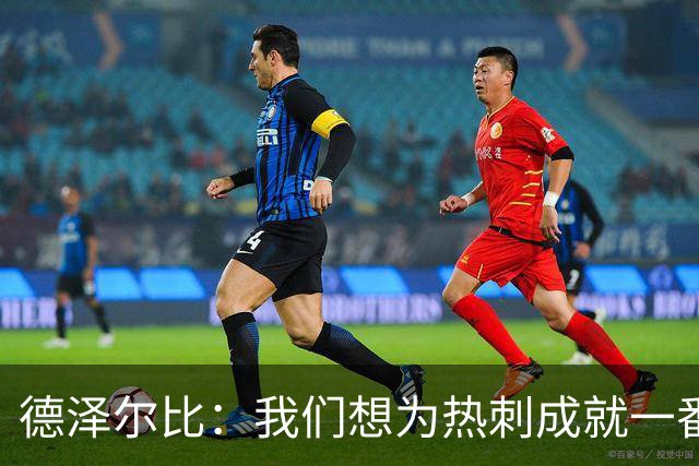 德泽尔比：我们想为热刺成就一番事业，无论结果如何都会全力以赴