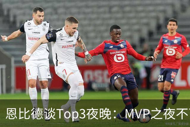 恩比德谈Top3夜晚：MVP之夜不可思议 詹姆斯在76人的首秀也很不同