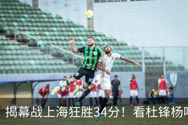 揭幕战上海狂胜34分！看杜锋杨鸣怎么说，古德温22分6板9助不愧MVP