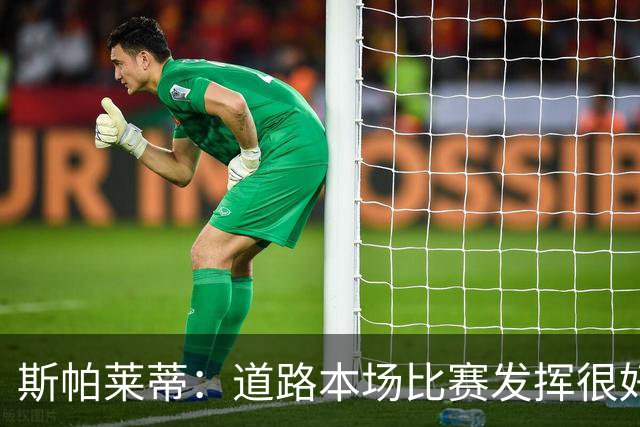 斯帕莱蒂：道路本场比赛发挥很好；必须像上半场那样去踢足球