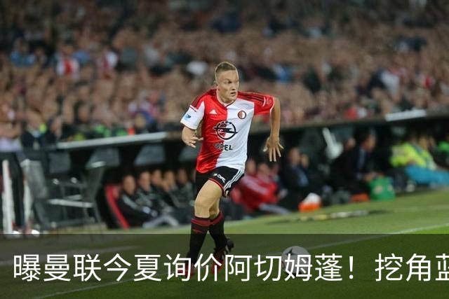 曝曼联今夏询价阿切姆蓬！挖角蓝军新星遭拒绝：他是非卖品