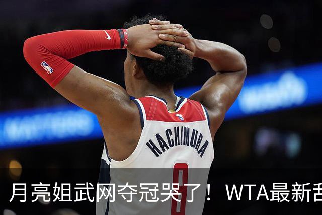 月亮姐武网夺冠哭了！WTA最新乱套：1人飙升121位 郑钦文保持不变