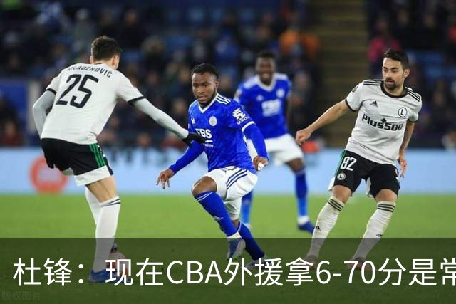 杜锋：现在CBA外援拿6-70分是常态 联赛锻炼的不是国手而是外援了