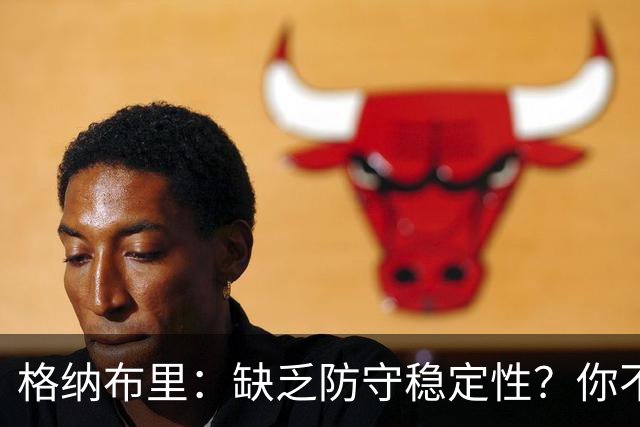 格纳布里：缺乏防守稳定性？你不可能在每一场比赛都实现零封