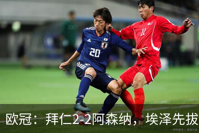 欧冠：拜仁2-2阿森纳，埃泽先拔头筹、赖斯爆杆绝平