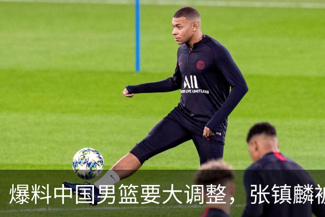 爆料中国男篮要大调整，张镇麟被称亚洲第一小前锋，帮郭士强晋级