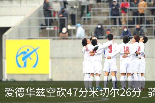 爱德华兹空砍47分米切尔26分 骑士加时险胜森林狼