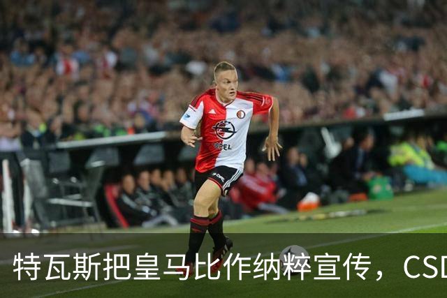 特瓦斯把皇马比作纳粹宣传，CSD已提交体育法庭