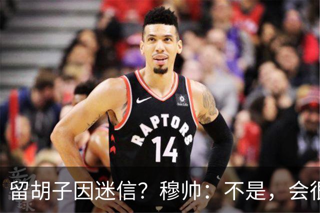 留胡子因迷信？穆帅：不是，会很丑吗？如果很丑我得重新考虑下了