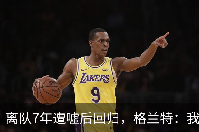 离队7年遭嘘后回归，格兰特：我成了“他们中的一个”