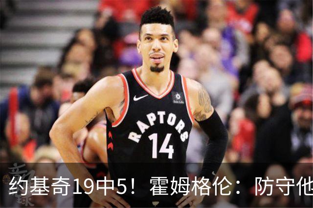 约基奇19中5！霍姆格伦：防守他不能只靠一个人 需要全队共同努力
