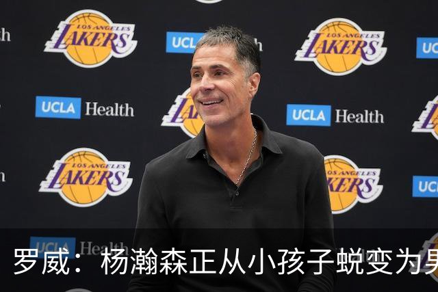 罗威：杨瀚森正从小孩子蜕变为男人 这种成长也体现在比赛能力上