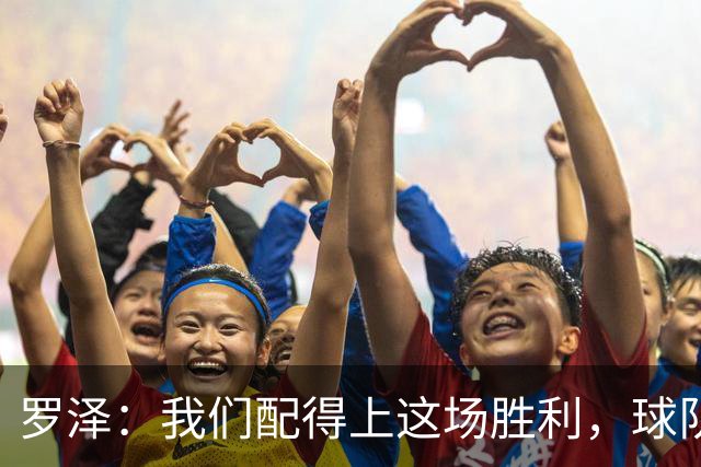 罗泽：我们配得上这场胜利，球队从第一分钟就表现出色