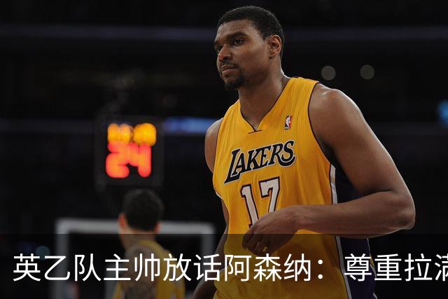 英乙队主帅放话阿森纳：尊重拉满，恐惧不能拉满