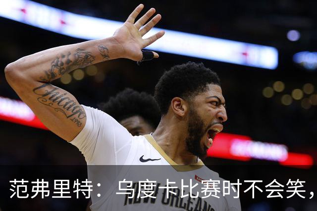 范弗里特：乌度卡比赛时不会笑，其余21小时没个正形
