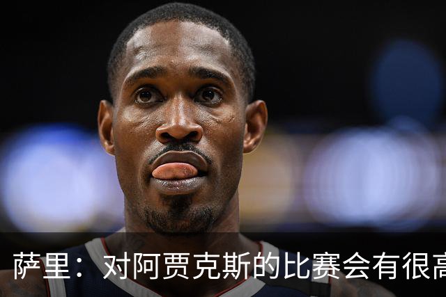 萨里：对阿贾克斯的比赛会有很高技术含量，我们目前都要支持CDK