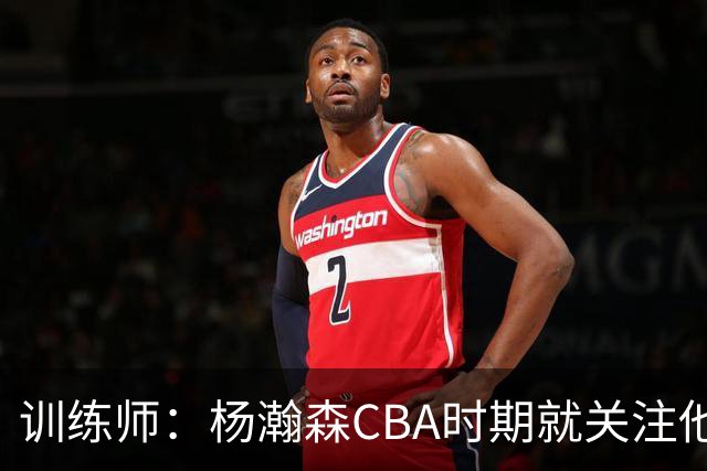 训练师：杨瀚森CBA时期就关注他，球商极高打球像后卫