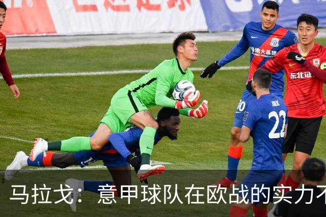 马拉戈：意甲球队在欧战的实力不止如此；意大利年轻人并不差
