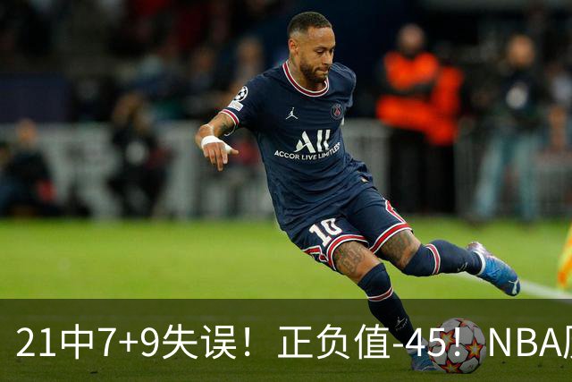 21中7+9失误！正负值-45！NBA历史最差首秀，威尔逊超越风雪哥