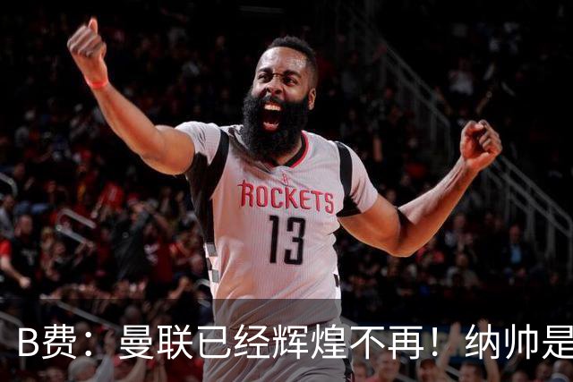 B费：曼联已经辉煌不再！纳帅是曼联换帅首选！红军不排除签莫拉