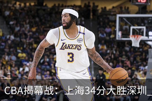 CBA揭幕战：上海34分大胜深圳 拉塞尔首秀21+4+5王哲林14+18
