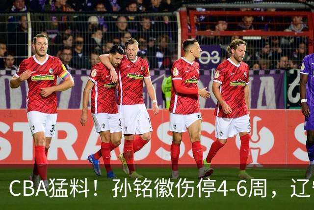 CBA猛料！孙铭徽伤停4-6周，辽宁后卫被骂到关闭社媒，新疆中锋一阶段报销