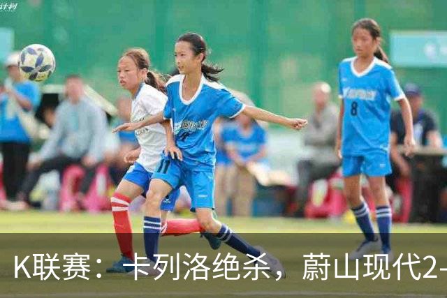 K联赛：卡列洛绝杀，蔚山现代2-1逆转富川FC